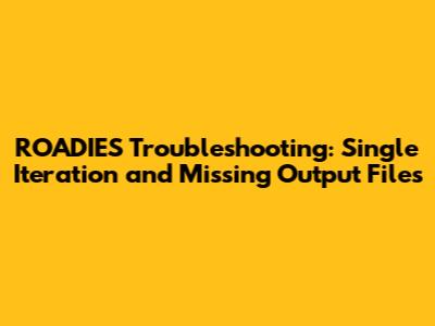 ROADIES Troubleshooting: Single Iteration and Missing Output Files