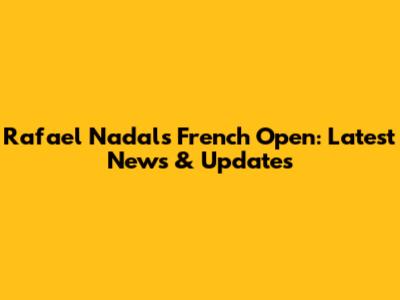 Rafael Nadal's French Open: Latest News & Updates