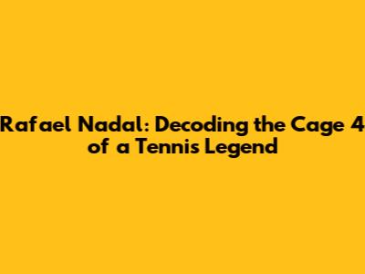 Rafael Nadal: Decoding the Cage 4 of a Tennis Legend