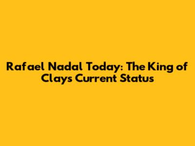 Rafael Nadal Today: The King of Clay's Current Status