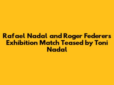 Rafael Nadal and Roger Federer's Exhibition Match Teased by Toni Nadal