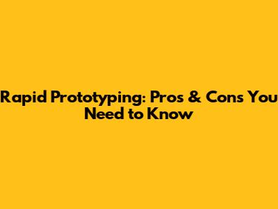 Rapid Prototyping: Pros & Cons You Need to Know