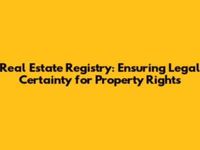 Real Estate Registry: Ensuring Legal Certainty for Property Rights