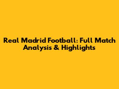 Real Madrid Football: Full Match Analysis & Highlights