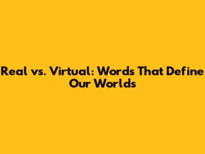 Real vs. Virtual: Words That Define Our Worlds