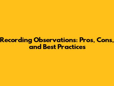 Recording Observations: Pros, Cons, and Best Practices