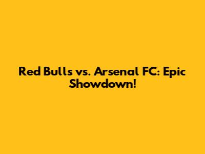 Red Bulls vs. Arsenal FC: Epic Showdown!