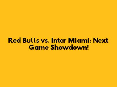 Red Bulls vs. Inter Miami: Next Game Showdown!