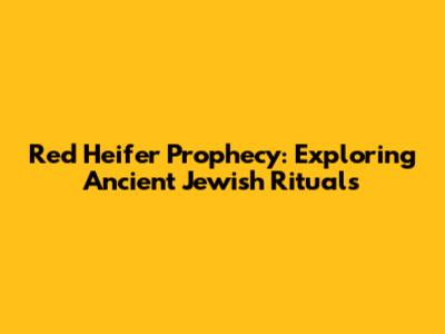 Red Heifer Prophecy: Exploring Ancient Jewish Rituals