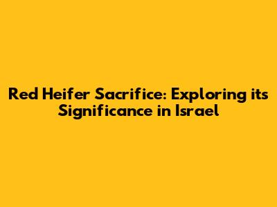 Red Heifer Sacrifice: Exploring its Significance in Israel