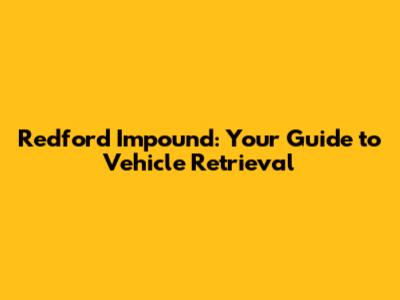 Redford Impound: Your Guide to Vehicle Retrieval