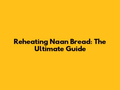 Reheating Naan Bread: The Ultimate Guide