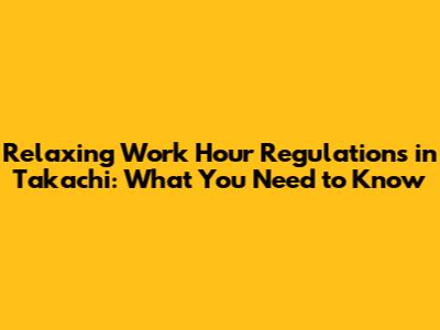 Relaxing Work Hour Regulations in Takachi: What You Need to Know