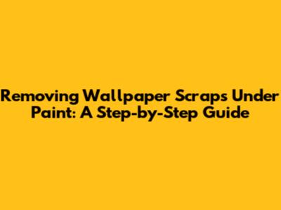 Removing Wallpaper Scraps Under Paint: A Step-by-Step Guide