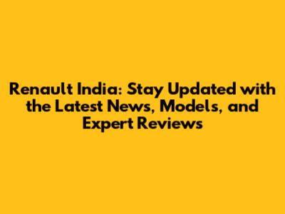 Renault India: Stay Updated with the Latest News, Models, and Expert Reviews