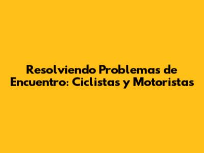 Resolviendo Problemas de Encuentro: Ciclistas y Motoristas