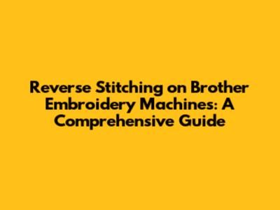 Reverse Stitching on Brother Embroidery Machines: A Comprehensive Guide