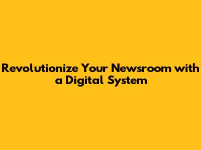 Revolutionize Your Newsroom with a Digital System