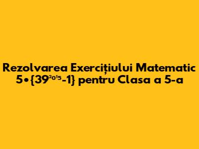 Rezolvarea Exercițiului Matematic 5•{39²⁰¹⁵-1} pentru Clasa a 5-a