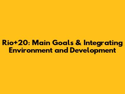 Rio+20: Main Goals & Integrating Environment and Development