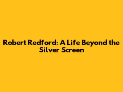 Robert Redford: A Life Beyond the Silver Screen