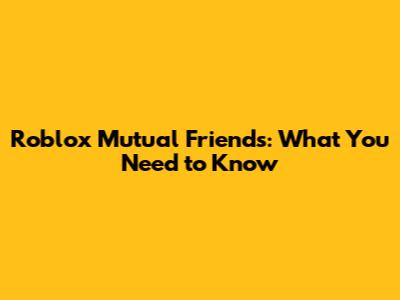 Roblox Mutual Friends: What You Need to Know