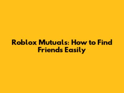 Roblox Mutuals: How to Find Friends Easily