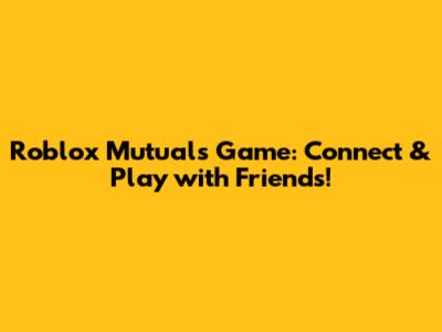 Roblox Mutuals Game: Connect & Play with Friends!