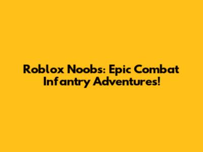 Roblox Noobs: Epic Combat Infantry Adventures!