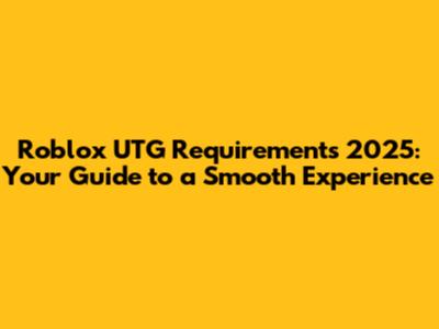Roblox UTG Requirements 2025: Your Guide to a Smooth Experience