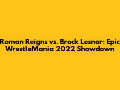Roman Reigns vs. Brock Lesnar: Epic WrestleMania 2022 Showdown