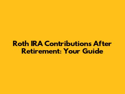 Roth IRA Contributions After Retirement: Your Guide