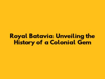 Royal Batavia: Unveiling the History of a Colonial Gem
