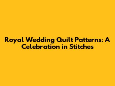 Royal Wedding Quilt Patterns: A Celebration in Stitches