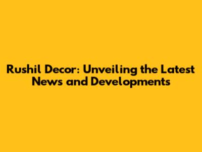 Rushil Decor: Unveiling the Latest News and Developments