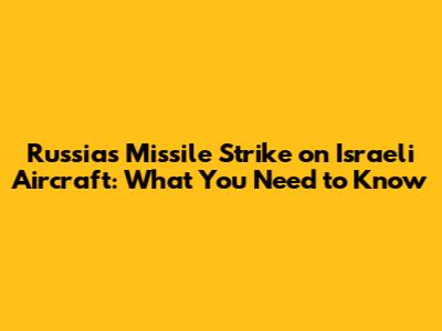 Russia's Missile Strike on Israeli Aircraft: What You Need to Know