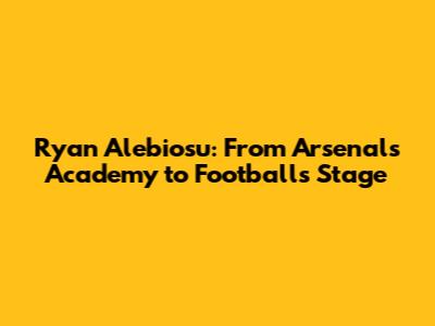 Ryan Alebiosu: From Arsenal's Academy to Football's Stage