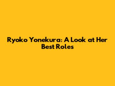 Ryoko Yonekura: A Look at Her Best Roles