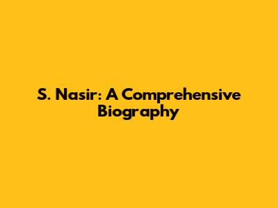 S. Nasir: A Comprehensive Biography