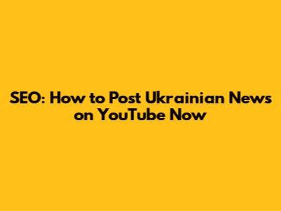 SEO: How to Post Ukrainian News on YouTube Now