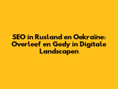 SEO in Rusland en Oekraïne: Overleef en Gedy in Digitale Landscapen