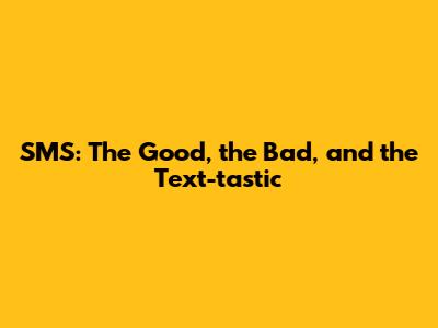 SMS: The Good, the Bad, and the Text-tastic