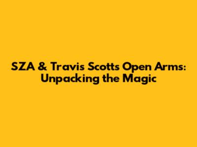 SZA & Travis Scott's 'Open Arms': Unpacking the Magic