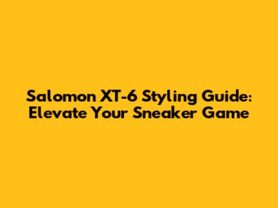 Salomon XT-6 Styling Guide: Elevate Your Sneaker Game