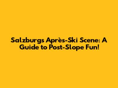 Salzburg's Après-Ski Scene: A Guide to Post-Slope Fun!