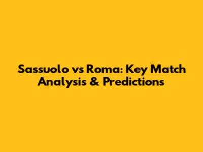 Sassuolo vs Roma: Key Match Analysis & Predictions