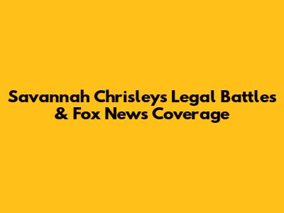Savannah Chrisley's Legal Battles & Fox News Coverage