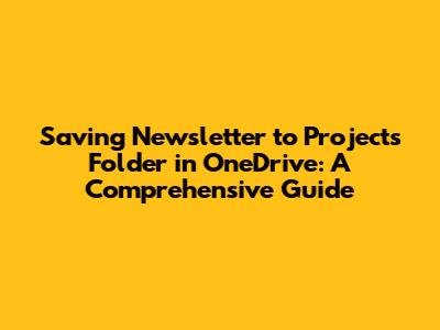 Saving 'Newsletter' to 'Projects' Folder in OneDrive: A Comprehensive Guide