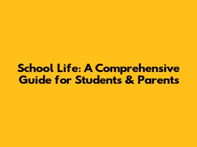 School Life: A Comprehensive Guide for Students & Parents