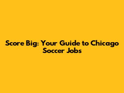 Score Big: Your Guide to Chicago Soccer Jobs